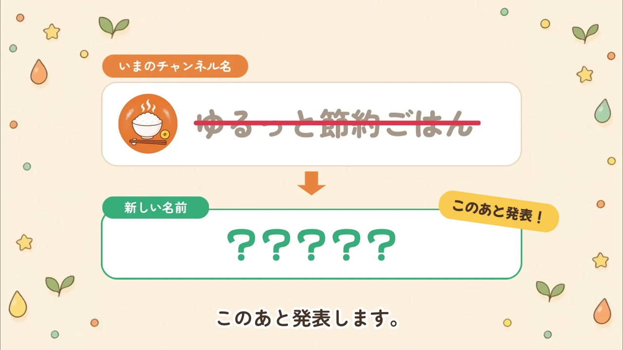 作例の動画の冒頭。今のチャンネル名「ゆるっと節約ごはん」に取り消し線が引かれ、新しい名前は「？？？？？」で「このあと発表！」と予告している